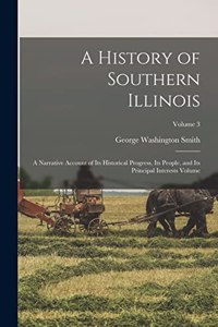 History of Southern Illinois: A Narrative Account of its Historical Progress, its People, and its Principal Interests Volume; Volume 3