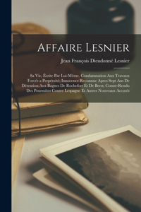 Affaire Lesnier; sa vie, écrite par lui-même. Condamnation aux travaux forcés a perpétuité; innocence reconnue apres sept ans de détention aux bagnes de Rochefort et de Brest; comte-rendu des poursuites contre Lespagne et autres nouveaux accusés