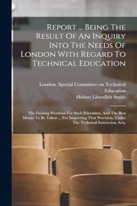 Report ... Being The Result Of An Inquiry Into The Needs Of London With Regard To Technical Education