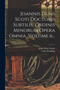Joannis Duns Scoti Doctoris Subtilis, Ordinis Minorum Opera Omnia, Volume 6...