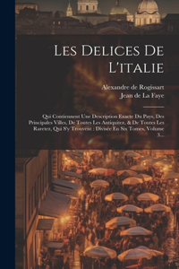 Les Delices De L'italie: Qui Contiennent Une Description Exacte Du Pays, Des Principales Villes, De Toutes Les Antiquitez, & De Toutes Les Raretez, Qui S'y Trouvent: Divisée