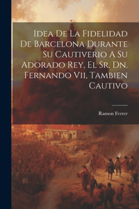 Idea De La Fidelidad De Barcelona Durante Su Cautiverio A Su Adorado Rey, El Sr. Dn. Fernando Vii, Tambien Cautivo