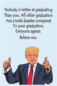 Nobody is better at graduating than you, all other graduations are a total disaster compared to your graduation. Everyone agrees, Believe me
