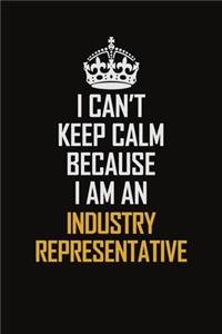 I Can't Keep Calm Because I Am An Industry Representative