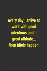 Every Day I Arrive At Work With Good Intentions And A Greatest Attitude...Then Idiots Happen