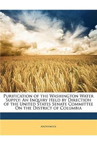 Purification of the Washington Water Supply: An Inquiry Held by Direction of the United States Senate Committee on the District of Columbia