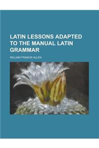 Latin Lessons Adapted to the Manual Latin Grammar
