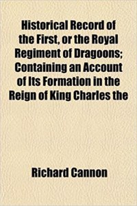 Historical Record of the First, or the Royal Regiment of Dragoons; Containing an Account of Its Formation in the Reign of King Charles the