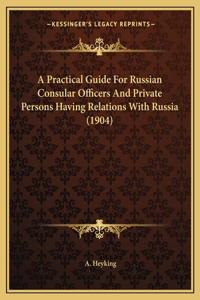 A Practical Guide For Russian Consular Officers And Private Persons Having Relations With Russia (1904)