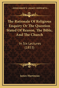 The Rationale Of Religious Enquiry Or The Question Stated Of Reason, The Bible, And The Church