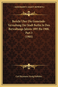 Bericht Uber Die Gemeinde-Verwaltung Der Stadt Berlin In Den Berwaltungs-Jahren 1895 Bis 1900, Part 3 (1905)