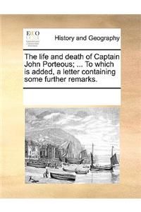 The Life and Death of Captain John Porteous; ... to Which Is Added, a Letter Containing Some Further Remarks.
