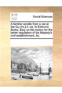 A Familiar Epistle from a Cat at the Qu-n's P-L--Ce, to Edmund Burke, Esq; On His Motion for the Better Regulation of His Majesty's Civil Establishment, &c.