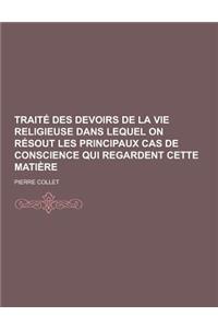 Traite Des Devoirs de la Vie Religieuse Dans Lequel on Resout Les Principaux Cas de Conscience Qui Regardent Cette Matiere