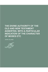 The Divine Authority of the Old and New Testament Asserted, with a Particular Indication of the Character of Moses Etc