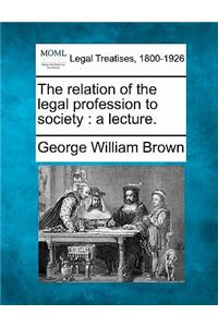 Relation of the Legal Profession to Society: A Lecture.