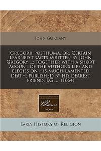 Gregorii Posthuma, Or, Certain Learned Tracts Written by John Gregory ...; Together with a Short Acount of the Author's Life and Elegies on His Much-Lamented Death; Published by His Dearest Friend, J.G. ... (1664)
