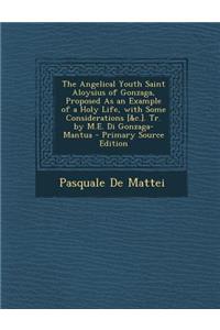 The Angelical Youth Saint Aloysius of Gonzaga, Proposed as an Example of a Holy Life, with Some Considerations [&C.]. Tr. by M.E. Di Gonzaga-Mantua