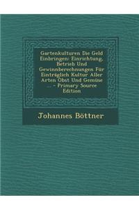 Gartenkulturen Die Geld Einbringen: Einrichtung, Betrieb Und Gewinnberechnungen Fur Eintraglich Kultur Aller Arten Obst Und Gemuse ... - Primary Source Edition