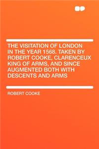 The Visitation of London in the Year 1568. Taken by Robert Cooke, Clarenceux King of Arms, and Since Augmented Both with Descents and Arms