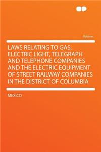 Laws Relating to Gas, Electric Light, Telegraph and Telephone Companies and the Electric Equipment of Street Railway Companies in the District of Columbia