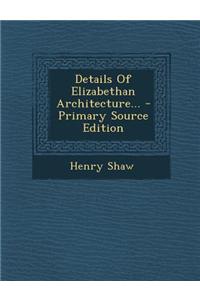 Details of Elizabethan Architecture... - Primary Source Edition