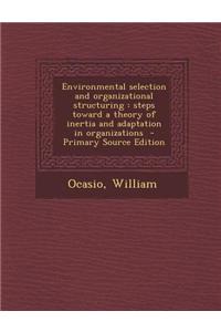 Environmental Selection and Organizational Structuring: Steps Toward a Theory of Inertia and Adaptation in Organizations - Primary Source Edition