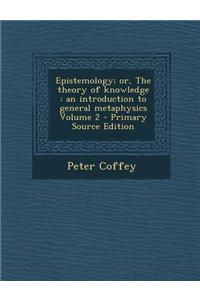 Epistemology; Or, the Theory of Knowledge: An Introduction to General Metaphysics Volume 2 - Primary Source Edition