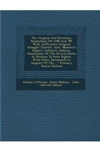 The Virginia and Kentucky Resolutions of 1798 and '99: With Jefferson's Original Draught Thereof. Also, Madison's Report, Calhoun's Address, Resolutio