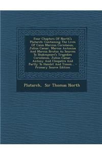 Four Chapters of North's Plutarch: Containing the Lives of Caius Marcius Coriolanus, Julius Caesar, Marcus Antonius and Marcus Brutus as Sources to Sh