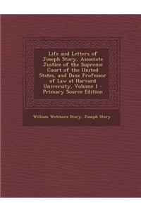 Life and Letters of Joseph Story, Associate Justice of the Supreme Court of the United States, and Dane Professor of Law at Harvard University, Volume