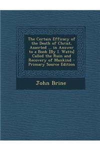 The Certain Efficacy of the Death of Christ, Asserted ... in Answer to a Book [By I. Watts] Called the Ruin and Recovery of Mankind - Primary Source E