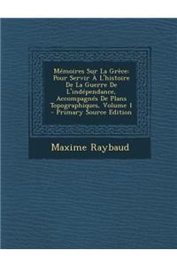 Memoires Sur La Grece: Pour Servir A L'Histoire de La Guerre de L'Independance, Accompagnes de Plans Topographiques, Volume 1
