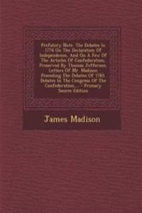 Prefatory Note. the Debates in 1776 on the Declaration of Independence, and on a Few of the Articles of Confederation, Preserved by Thomas Jefferson. Letters of Mr. Madison Preceding the Debates of 1783. Debates in the Congress of the Confederation