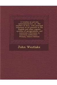 A Treatise on Private International Law, Or, the Conflict of Laws, with Principal Reference to Its Practice in the English and Other Cognate Systems