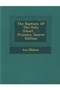 The Baptism of the Holy Ghost... - Primary Source Edition