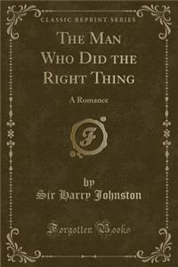 The Man Who Did the Right Thing: A Romance (Classic Reprint)
