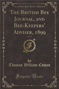 The British Bee Journal, and Bee-Keepers' Adviser, 1899, Vol. 27 (Classic Reprint)