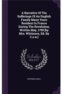 A Narrative Of The Sufferings Of An English Family Many Years Resident In France During The Revolution, Written May, 1795 [by Mrs. Whitmore, Ed. By C.s.w.]