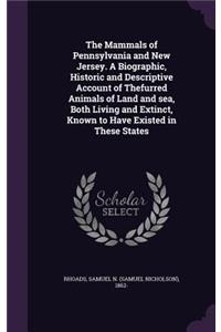 The Mammals of Pennsylvania and New Jersey. A Biographic, Historic and Descriptive Account of Thefurred Animals of Land and sea, Both Living and Extinct, Known to Have Existed in These States