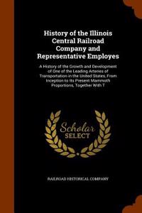History of the Illinois Central Railroad Company and Representative Employes: A History of the Growth and Development of One of the Leading Arteries o
