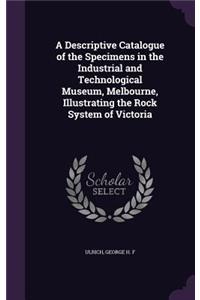 A Descriptive Catalogue of the Specimens in the Industrial and Technological Museum, Melbourne, Illustrating the Rock System of Victoria