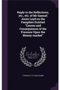 Reply to the Reflections, etc., etc. of Mr Samuel Jones Loyd on the Pamphlet Entitled Causes and Consequences of the Pressure Upon the Money-market