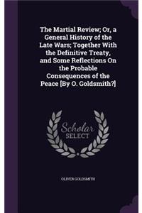 Martial Review; Or, a General History of the Late Wars; Together With the Definitive Treaty, and Some Reflections On the Probable Consequences of the Peace [By O. Goldsmith?]