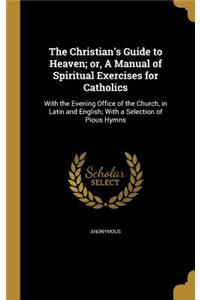 The Christian's Guide to Heaven; or, A Manual of Spiritual Exercises for Catholics