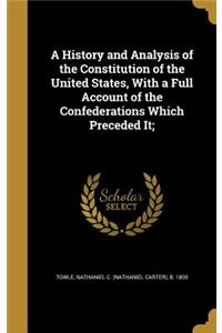 A History and Analysis of the Constitution of the United States, With a Full Account of the Confederations Which Preceded It;