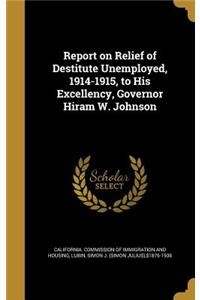 Report on Relief of Destitute Unemployed, 1914-1915, to His Excellency, Governor Hiram W. Johnson