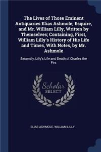 The Lives of Those Eminent Antiquaries Elias Ashmole, Esquire, and Mr. William Lilly, Written by Themselves; Containing, First, William Lilly's History of His Life and Times, With Notes, by Mr. Ashmole