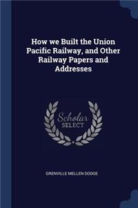 How We Built the Union Pacific Railway, and Other Railway Papers and Addresses