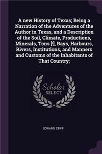 A New History of Texas; Being a Narration of the Adventures of the Author in Texas, and a Description of the Soil, Climate, Productions, Minerals, Tons [!], Bays, Harbours, Rivers, Institutions, and Manners and Customs of the Inhabitants of That Co